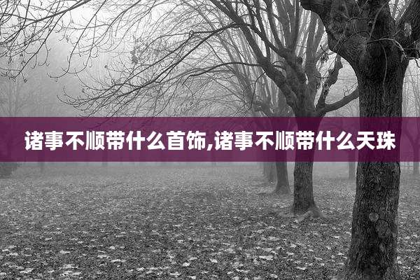 诸事不顺带什么首饰,诸事不顺带什么天珠