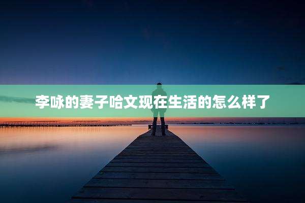 李咏的妻子哈文现在生活的怎么样了