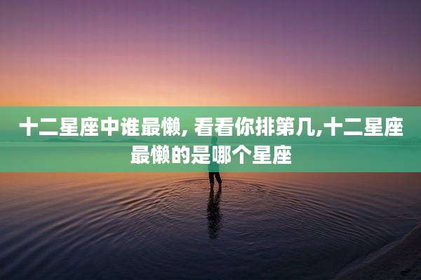十二星座中谁最懒, 看看你排第几,十二星座最懒的是哪个星座