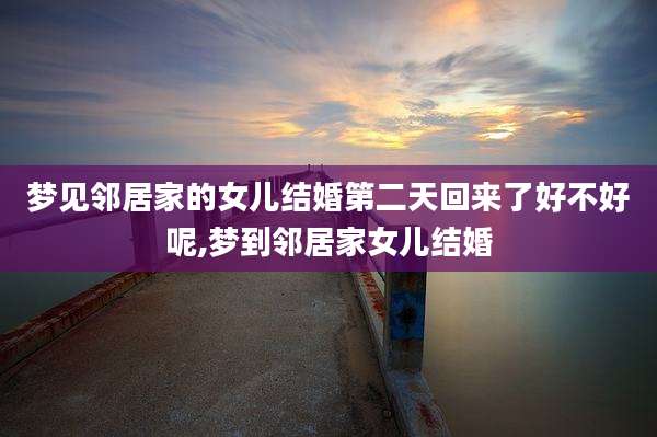 梦见邻居家的女儿结婚第二天回来了好不好呢,梦到邻居家女儿结婚