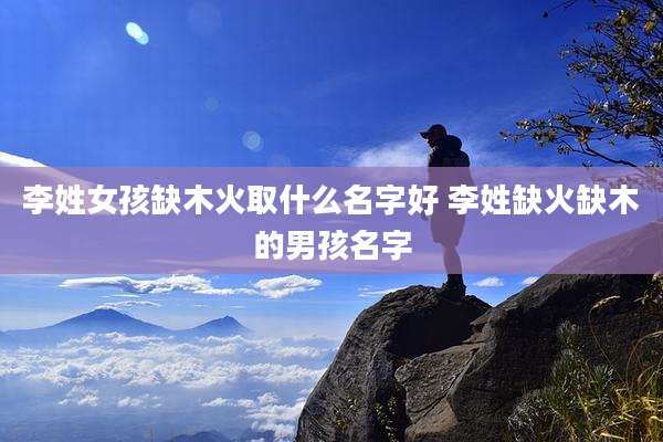 李姓女孩缺木火取什么名字好 李姓缺火缺木的男孩名字