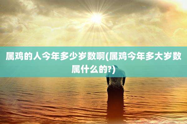 属鸡的人今年多少岁数啊(属鸡今年多大岁数属什么的?)