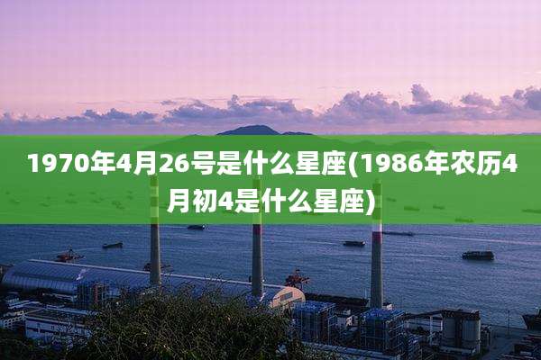 1970年4月26号是什么星座(1986年农历4月初4是什么星座)