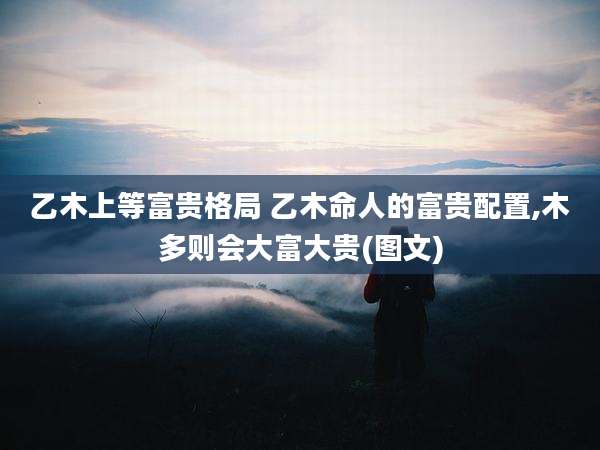 乙木上等富贵格局 乙木命人的富贵配置,木多则会大富大贵(图文)
