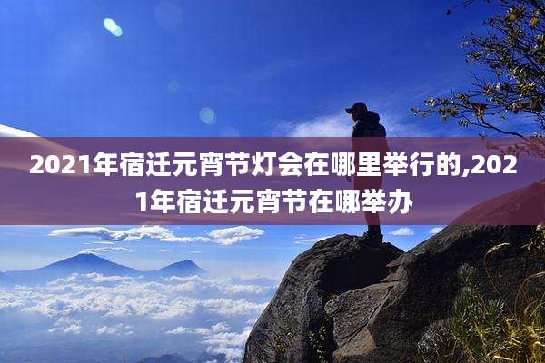 2021年宿迁元宵节灯会在哪里举行的,2021年宿迁元宵节在哪举办