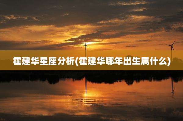 霍建华星座分析(霍建华哪年出生属什么)