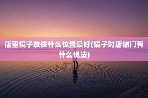 店里镜子放在什么位置最好(镜子对店铺门有什么说法)