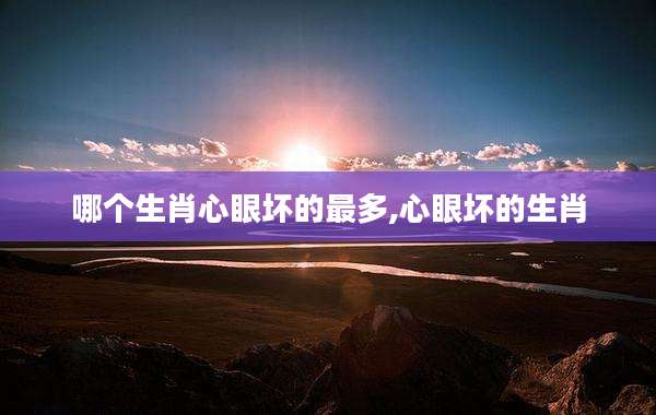 哪个生肖心眼坏的最多,心眼坏的生肖