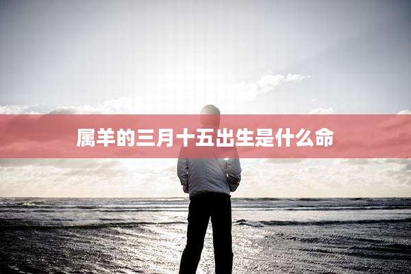 属羊的三月十五出生是什么命