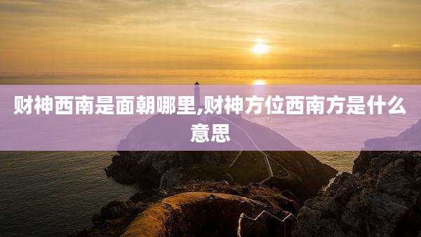 财神西南是面朝哪里,财神方位西南方是什么意思