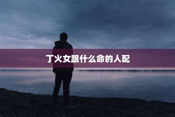 丁火女跟什么命的人配