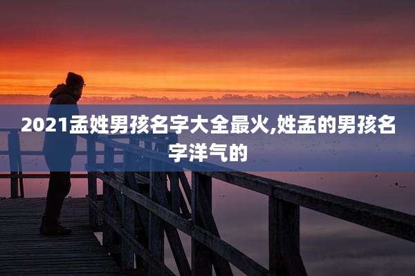 2021孟姓男孩名字大全最火,姓孟的男孩名字洋气的