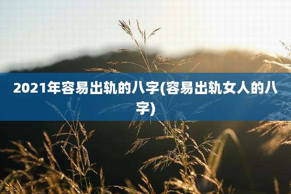 2021年容易出轨的八字(容易出轨女人的八字)