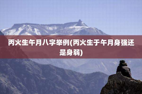 丙火生午月八字举例(丙火生于午月身强还是身弱)