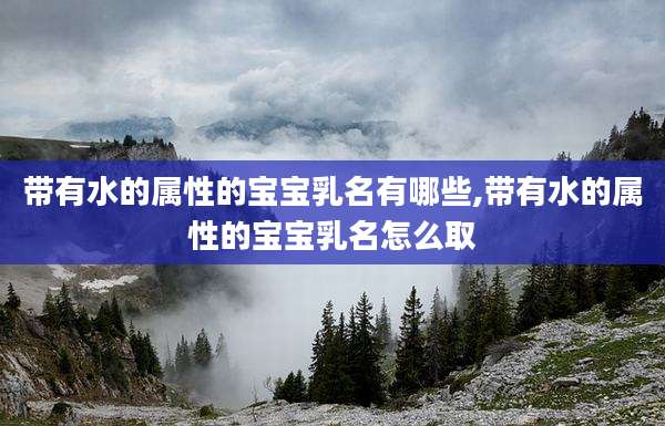 带有水的属性的宝宝乳名有哪些,带有水的属性的宝宝乳名怎么取