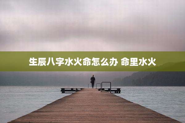 生辰八字水火命怎么办 命里水火