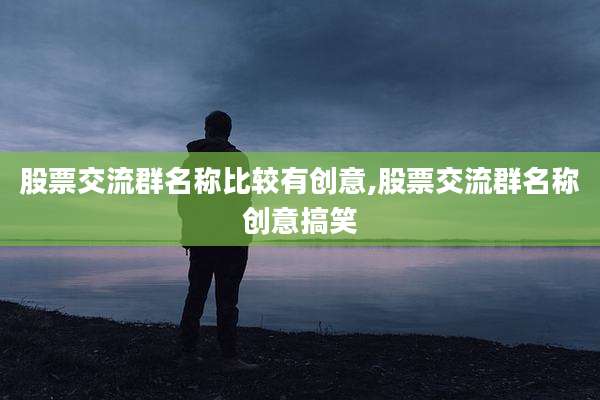 股票交流群名称比较有创意,股票交流群名称创意搞笑