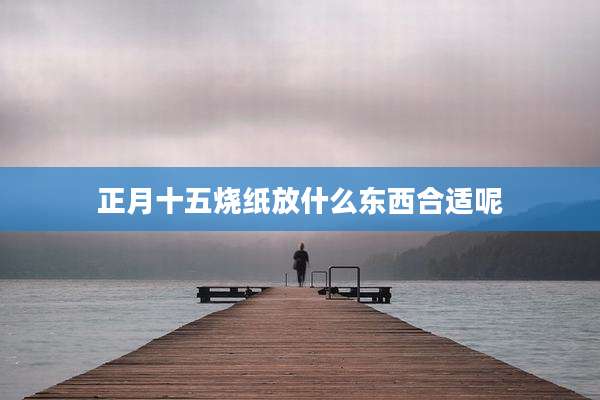正月十五烧纸放什么东西合适呢