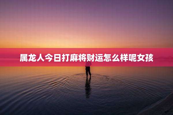 属龙人今日打麻将财运怎么样呢女孩