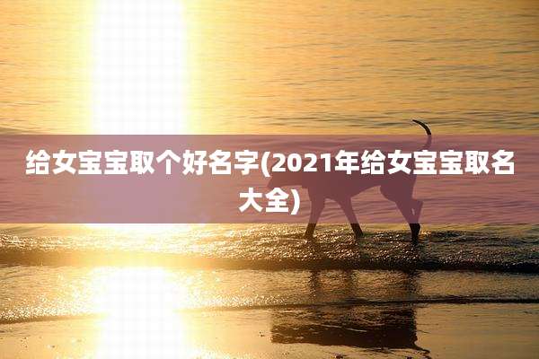 给女宝宝取个好名字(2021年给女宝宝取名大全)