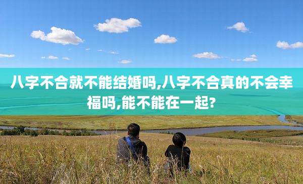 八字不合就不能结婚吗,八字不合真的不会幸福吗,能不能在一起?