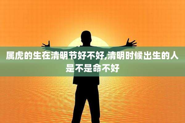 属虎的生在清明节好不好,清明时候出生的人是不是命不好