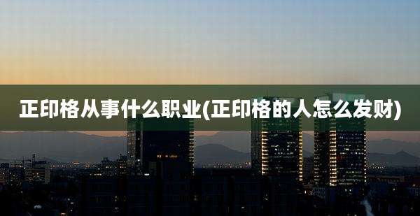 正印格从事什么职业(正印格的人怎么发财)