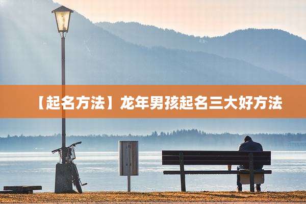 【起名方法】龙年男孩起名三大好方法