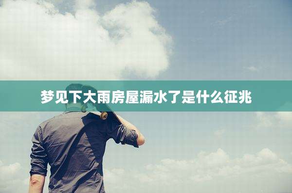 梦见下大雨房屋漏水了是什么征兆