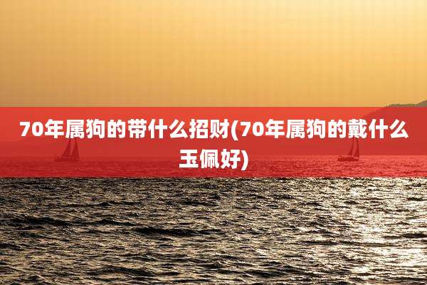 70年属狗的带什么招财(70年属狗的戴什么玉佩好)