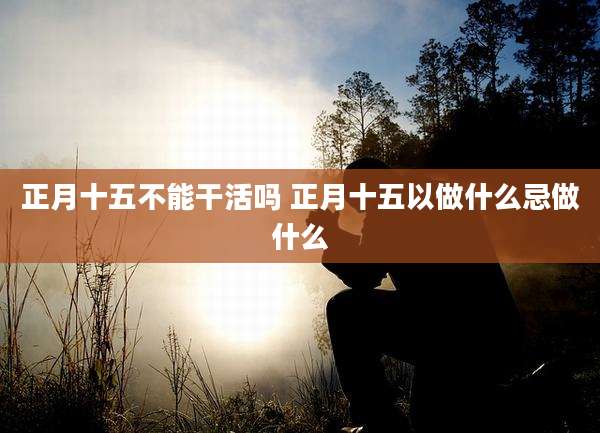 正月十五不能干活吗 正月十五以做什么忌做什么