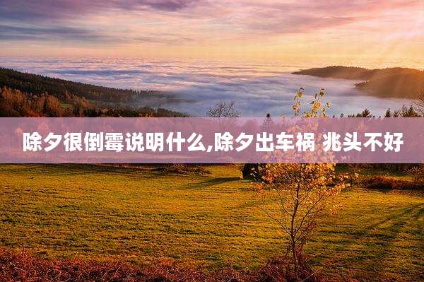 除夕很倒霉说明什么,除夕出车祸 兆头不好