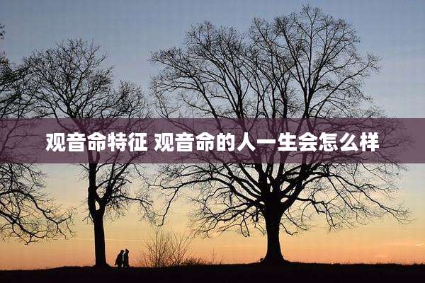 观音命特征 观音命的人一生会怎么样