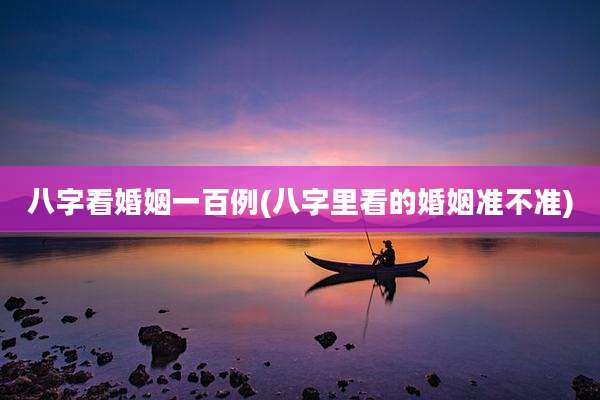八字看婚姻一百例(八字里看的婚姻准不准)