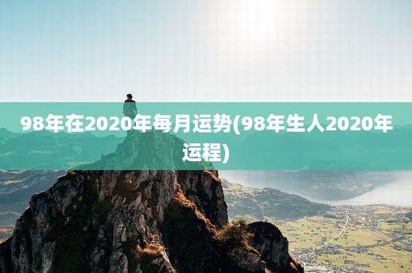98年在2020年每月运势(98年生人2020年运程)