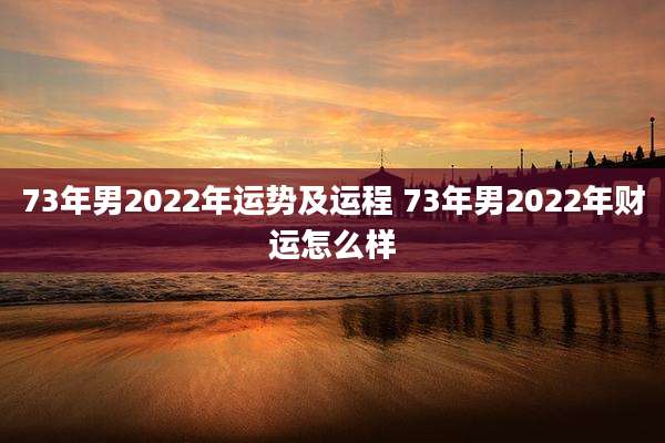 73年男2022年运势及运程 73年男2022年财运怎么样