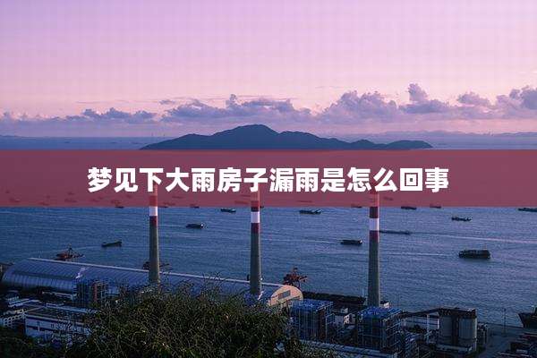 梦见下大雨房子漏雨是怎么回事