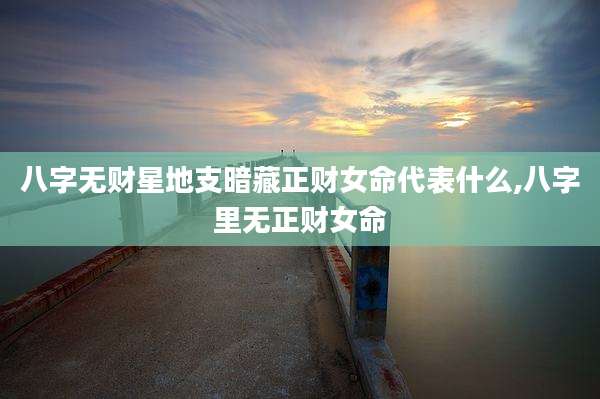 八字无财星地支暗藏正财女命代表什么,八字里无正财女命