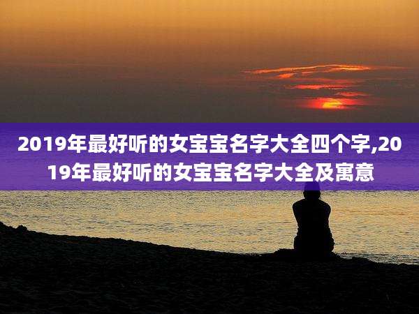 2019年最好听的女宝宝名字大全四个字,2019年最好听的女宝宝名字大全及寓意