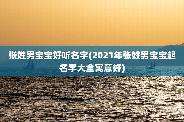 张姓男宝宝好听名字(2021年张姓男宝宝起名字大全寓意好)