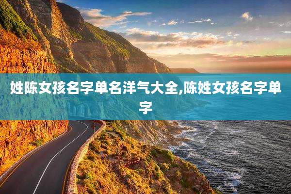 姓陈女孩名字单名洋气大全,陈姓女孩名字单字