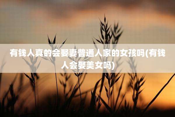 有钱人真的会娶妻普通人家的女孩吗(有钱人会娶美女吗)