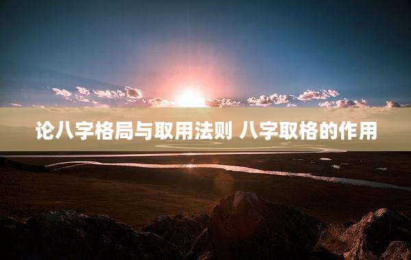 论八字格局与取用法则 八字取格的作用