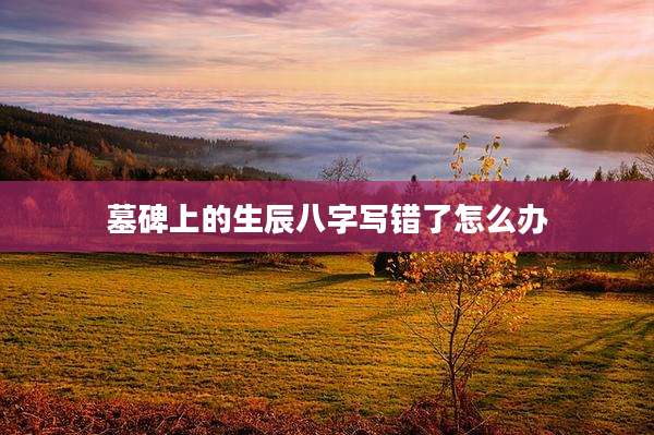 墓碑上的生辰八字写错了怎么办