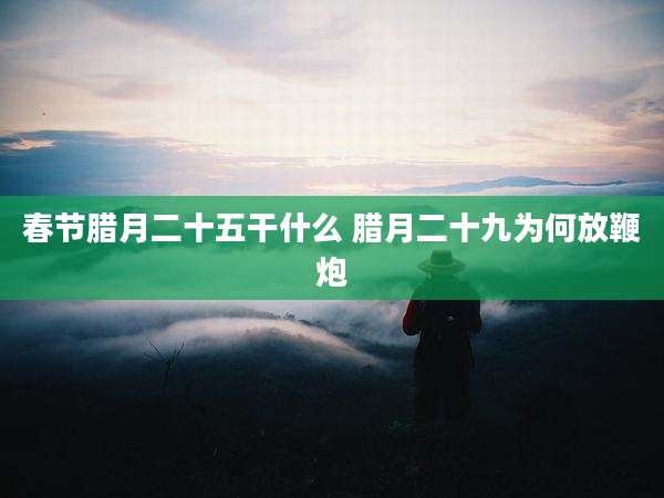 春节腊月二十五干什么 腊月二十九为何放鞭炮