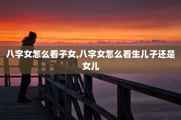 八字女怎么看子女,八字女怎么看生儿子还是女儿