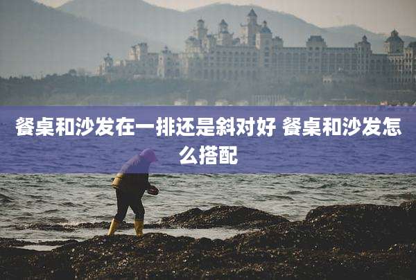 餐桌和沙发在一排还是斜对好 餐桌和沙发怎么搭配