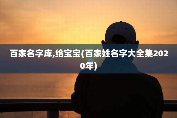 百家名字库,给宝宝(百家姓名字大全集2020年)
