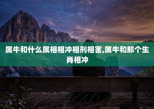 属牛和什么属相相冲相刑相害,属牛和那个生肖相冲