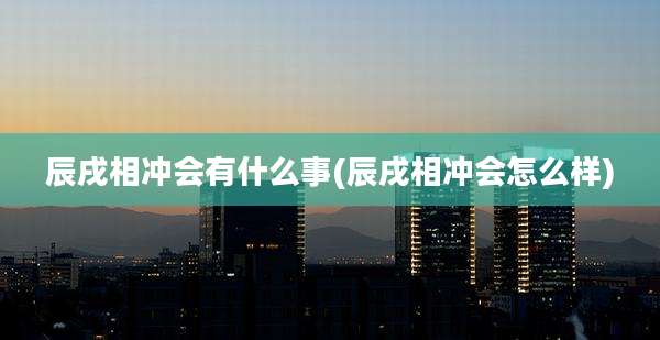 辰戌相冲会有什么事(辰戌相冲会怎么样)